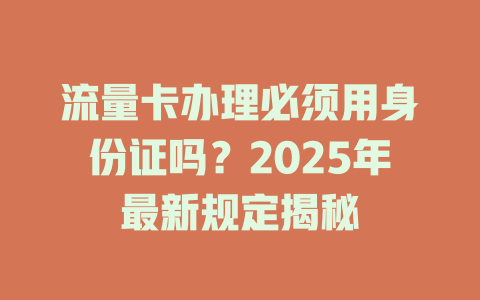 流量卡办理必须用身份证吗？2025年最新规定揭秘