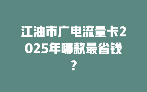 江油市广电流量卡2025年哪款最省钱？