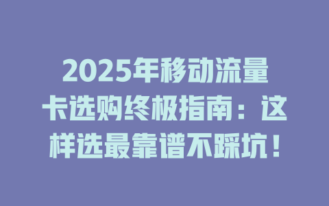 2025年移动流量卡选购终极指南：这样选最靠谱不踩坑！