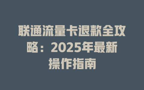 联通流量卡退款全攻略：2025年最新操作指南
