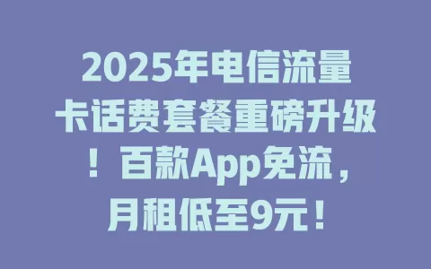 2025年电信流量卡话费套餐重磅升级！百款App免流，月租低至9元！