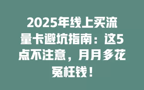2025年线上买流量卡避坑指南：这5点不注意，月月多花冤枉钱！