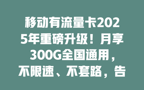 移动有流量卡2025年重磅升级！月享300G全国通用，不限速、不套路，告别流量焦虑！