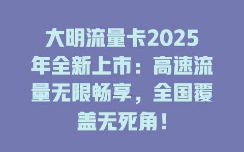 大明流量卡2025年全新上市：高速流量无限畅享，全国覆盖无死角！