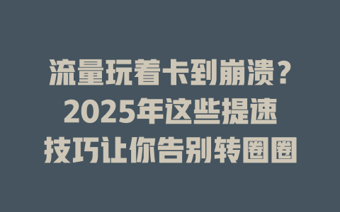 流量玩着卡到崩溃？2025年这些提速技巧让你告别转圈圈