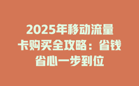 2025年移动流量卡购买全攻略：省钱省心一步到位