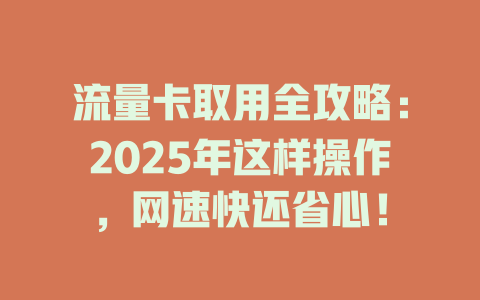 流量卡取用全攻略：2025年这样操作，网速快还省心！