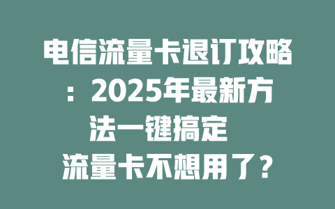 电信流量卡退订攻略：2025年最新方法一键搞定  

流量卡不想用了？