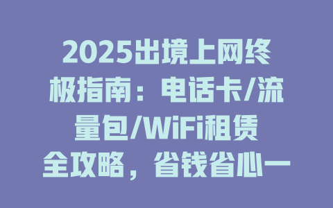 2025出境上网终极指南：电话卡/流量包/WiFi租赁全攻略，省钱省心一键搞定！