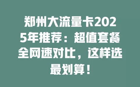 郑州大流量卡2025年推荐：超值套餐全网速对比，这样选最划算！