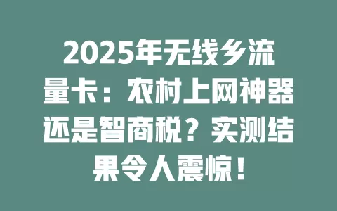 2025年无线乡流量卡：农村上网神器还是智商税？实测结果令人震惊！