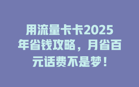 用流量卡卡2025年省钱攻略，月省百元话费不是梦！