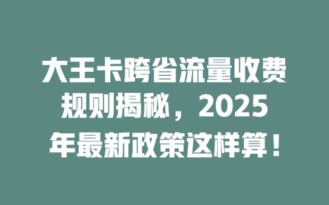 大王卡跨省流量收费规则揭秘，2025年最新政策这样算！