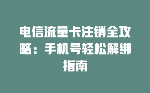 电信流量卡注销全攻略：手机号轻松解绑指南