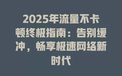 2025年流量不卡顿终极指南：告别缓冲，畅享极速网络新时代