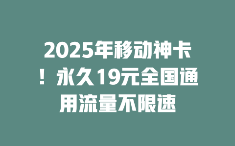 2025年移动神卡！永久19元全国通用流量不限速