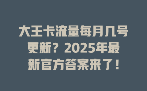 大王卡流量每月几号更新？2025年最新官方答案来了！