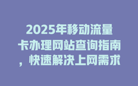 2025年移动流量卡办理网站查询指南，快速解决上网需求