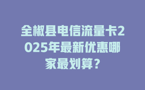 全椒县电信流量卡2025年最新优惠哪家最划算？