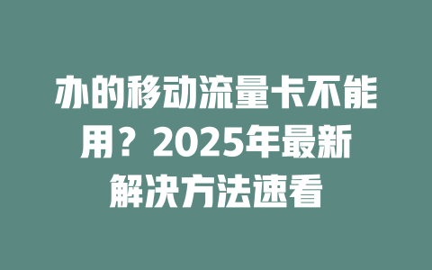 办的移动流量卡不能用？2025年最新解决方法速看