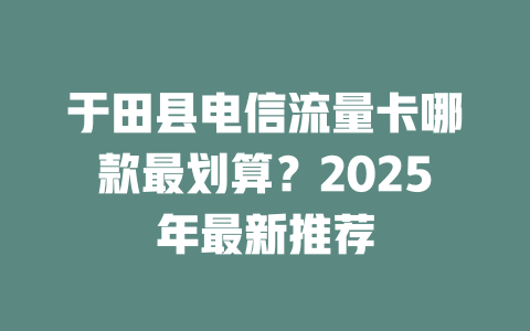 于田县电信流量卡哪款最划算？2025年最新推荐