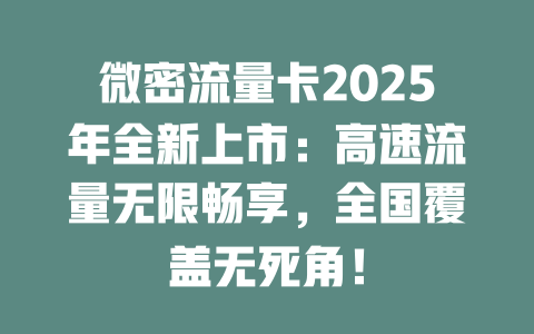 微密流量卡2025年全新上市：高速流量无限畅享，全国覆盖无死角！