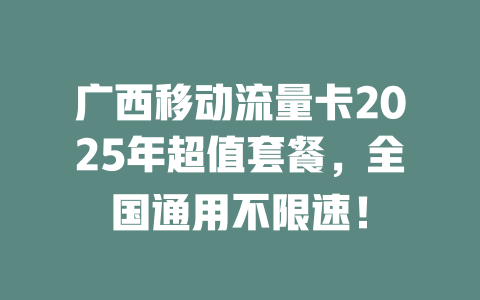 广西移动流量卡2025年超值套餐，全国通用不限速！