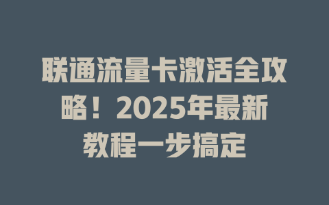 联通流量卡激活全攻略！2025年最新教程一步搞定