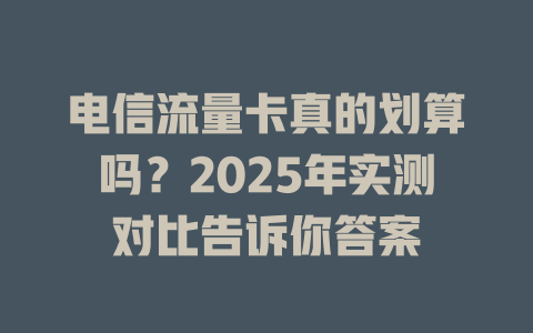 电信流量卡真的划算吗？2025年实测对比告诉你答案