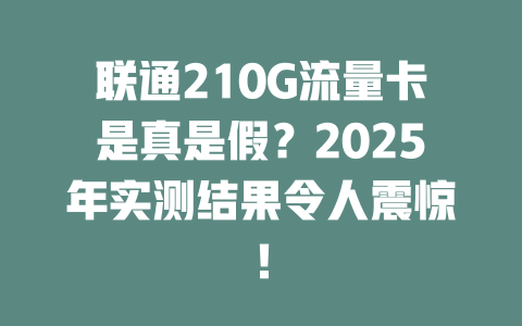 联通210G流量卡是真是假？2025年实测结果令人震惊！