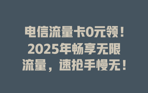 电信流量卡0元领！2025年畅享无限流量，速抢手慢无！