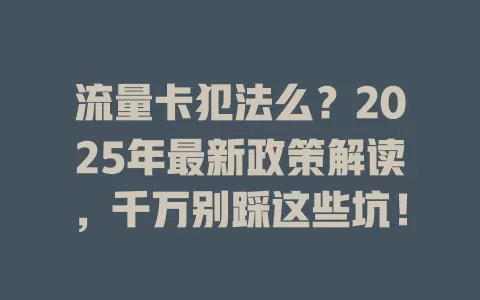 流量卡犯法么？2025年最新政策解读，千万别踩这些坑！