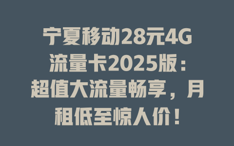 宁夏移动28元4G流量卡2025版：超值大流量畅享，月租低至惊人价！