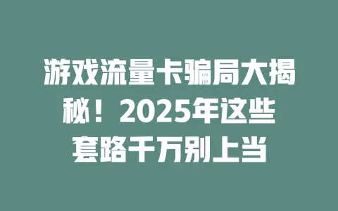 游戏流量卡骗局大揭秘！2025年这些套路千万别上当