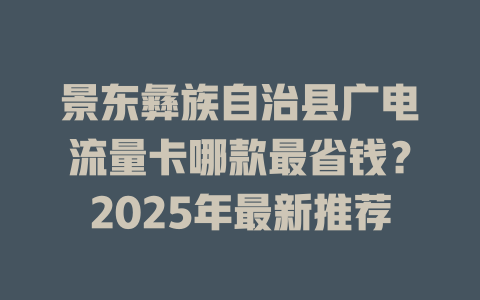 景东彝族自治县广电流量卡哪款最省钱？2025年最新推荐