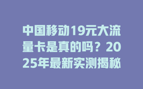 中国移动19元大流量卡是真的吗？2025年最新实测揭秘