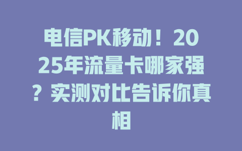 电信PK移动！2025年流量卡哪家强？实测对比告诉你真相