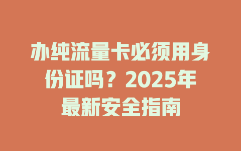 办纯流量卡必须用身份证吗？2025年最新安全指南