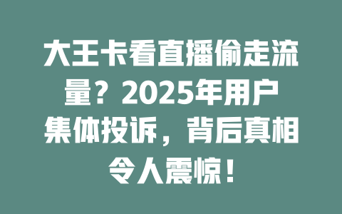 大王卡看直播偷走流量？2025年用户集体投诉，背后真相令人震惊！