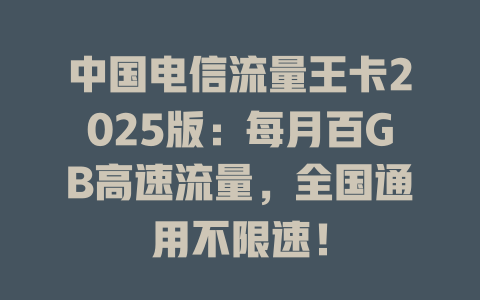 中国电信流量王卡2025版：每月百GB高速流量，全国通用不限速！