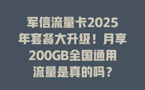 军信流量卡2025年套餐大升级！月享200GB全国通用流量是真的吗？