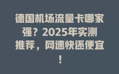 德国机场流量卡哪家强？2025年实测推荐，网速快还便宜！