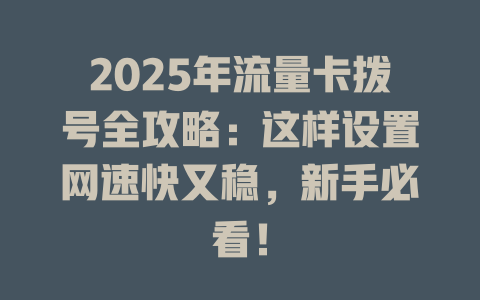 2025年流量卡拨号全攻略：这样设置网速快又稳，新手必看！