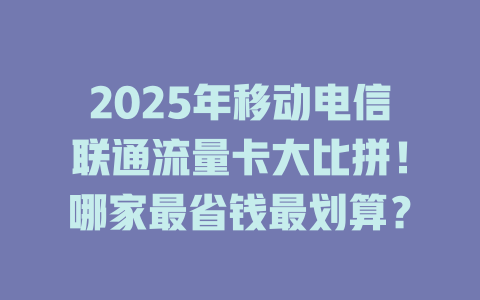 2025年移动电信联通流量卡大比拼！哪家最省钱最划算？