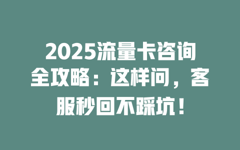 2025流量卡咨询全攻略：这样问，客服秒回不踩坑！