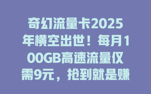 奇幻流量卡2025年横空出世！每月100GB高速流量仅需9元，抢到就是赚到！
