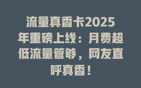 流量真香卡2025年重磅上线：月费超低流量管够，网友直呼真香！