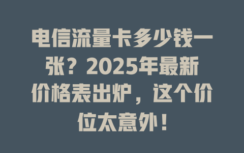 电信流量卡多少钱一张？2025年最新价格表出炉，这个价位太意外！