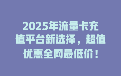 2025年流量卡充值平台新选择，超值优惠全网最低价！