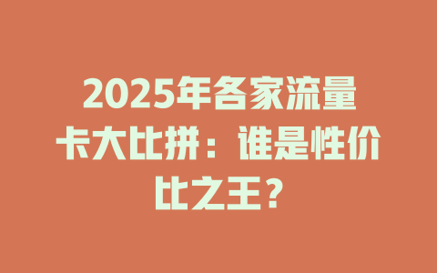 2025年各家流量卡大比拼：谁是性价比之王？